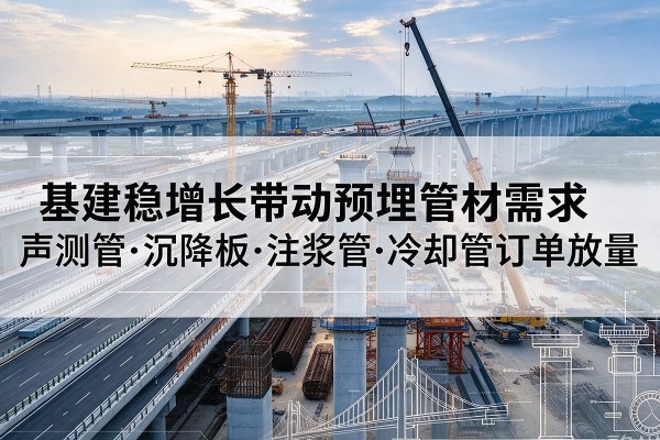 林甸基建稳增长带动预埋监测管材需求,声测管、沉降板、注浆管订单持续放量