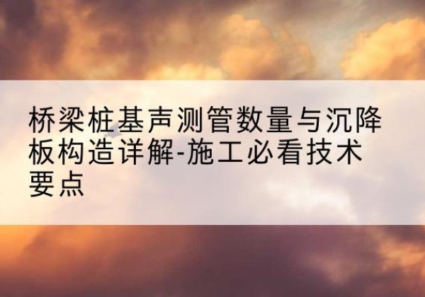 林甸桩基需要预埋几根声测管？-桥梁桩基声测管数量与沉降板构造详解-施工必看技术要点
